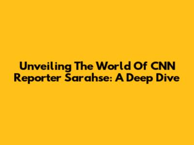 Unveiling The World Of CNN Reporter Sarahse: A Deep Dive