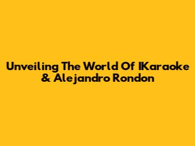 Unveiling The World Of IKaraoke & Alejandro Rondon