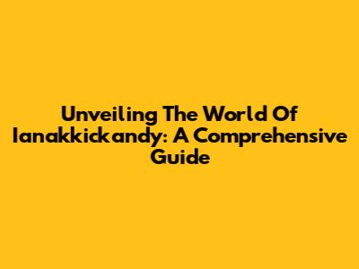 Unveiling The World Of Ianakkickandy: A Comprehensive Guide