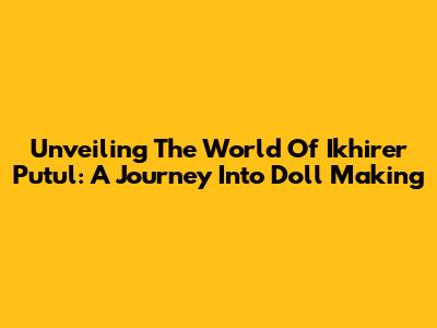 Unveiling The World Of Ikhirer Putul: A Journey Into Doll Making