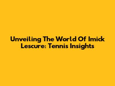 Unveiling The World Of Imick Lescure: Tennis Insights