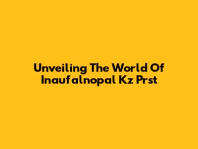 Unveiling The World Of Inaufalnopal Kz Prst