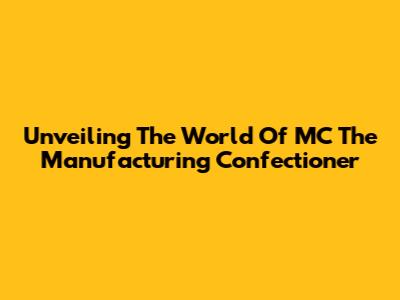 Unveiling The World Of MC The Manufacturing Confectioner
