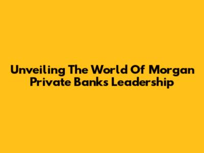 Unveiling The World Of Morgan Private Bank's Leadership