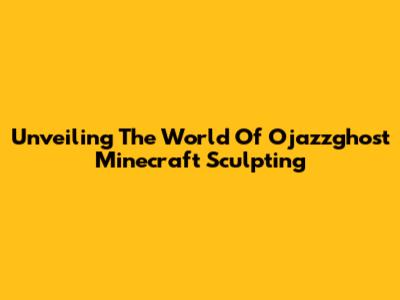 Unveiling The World Of Ojazzghost Minecraft Sculpting