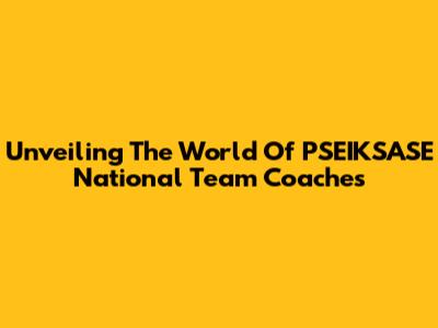 Unveiling The World Of PSEIKSASE National Team Coaches