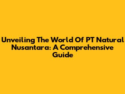 Unveiling The World Of PT Natural Nusantara: A Comprehensive Guide