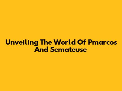 Unveiling The World Of Pmarcos And Semateuse