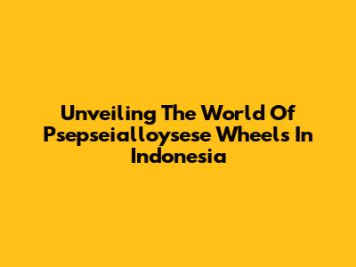 Unveiling The World Of Psepseialloysese Wheels In Indonesia