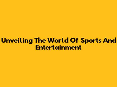 Unveiling The World Of Sports And Entertainment