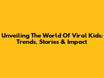 Unveiling The World Of Viral Kids: Trends, Stories & Impact