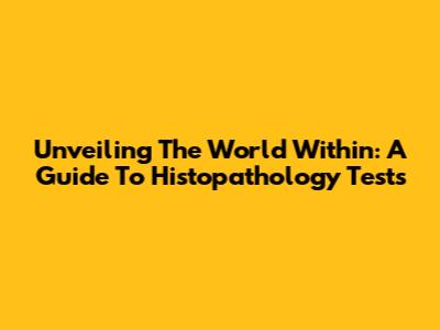 Unveiling The World Within: A Guide To Histopathology Tests