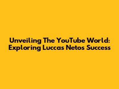 Unveiling The YouTube World: Exploring Luccas Neto's Success