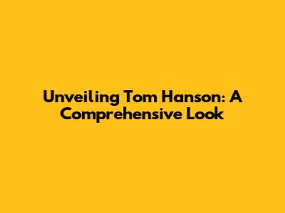 Unveiling Tom Hanson: A Comprehensive Look
