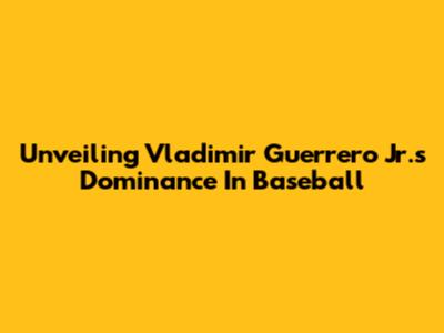 Unveiling Vladimir Guerrero Jr.'s Dominance In Baseball