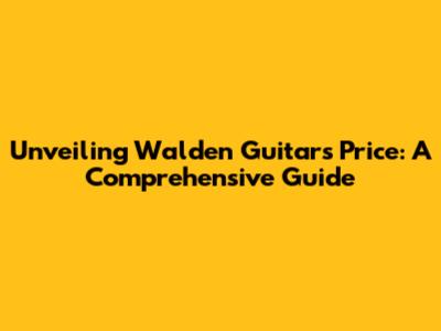 Unveiling Walden Guitars Price: A Comprehensive Guide