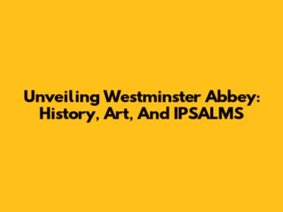 Unveiling Westminster Abbey: History, Art, And IPSALMS
