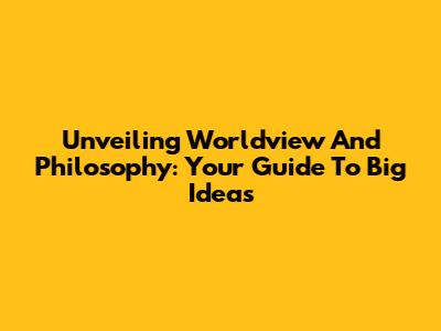 Unveiling Worldview And Philosophy: Your Guide To Big Ideas