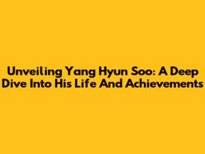 Unveiling Yang Hyun Soo: A Deep Dive Into His Life And Achievements