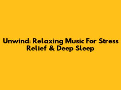 Unwind: Relaxing Music For Stress Relief & Deep Sleep