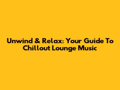 Unwind & Relax: Your Guide To Chillout Lounge Music