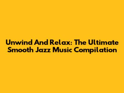 Unwind And Relax: The Ultimate Smooth Jazz Music Compilation