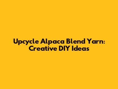 Upcycle Alpaca Blend Yarn: Creative DIY Ideas