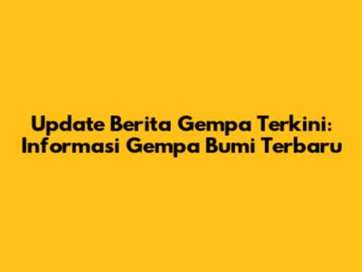 Update Berita Gempa Terkini: Informasi Gempa Bumi Terbaru