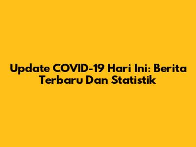 Update COVID-19 Hari Ini: Berita Terbaru Dan Statistik