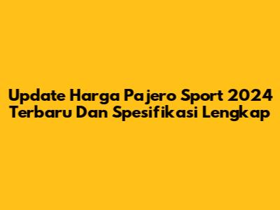 Update Harga Pajero Sport 2024 Terbaru Dan Spesifikasi Lengkap