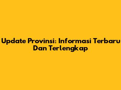 Update Provinsi: Informasi Terbaru Dan Terlengkap
