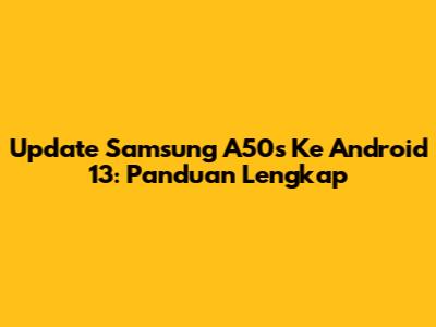 Update Samsung A50s Ke Android 13: Panduan Lengkap