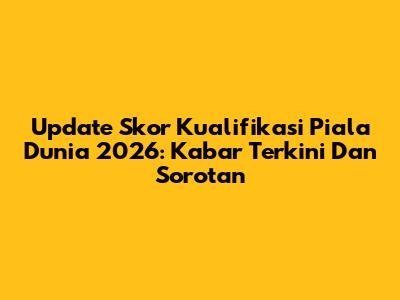 Update Skor Kualifikasi Piala Dunia 2026: Kabar Terkini Dan Sorotan