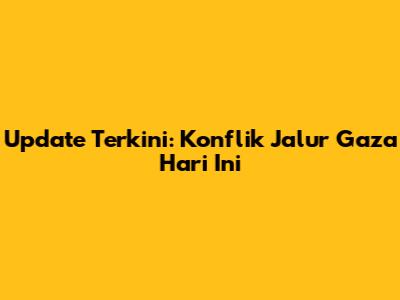 Update Terkini: Konflik Jalur Gaza Hari Ini