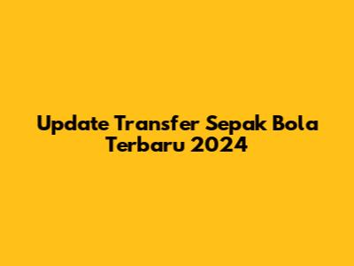 Update Transfer Sepak Bola Terbaru 2024