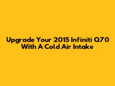 Upgrade Your 2015 Infiniti Q70 With A Cold Air Intake