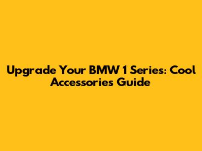 Upgrade Your BMW 1 Series: Cool Accessories Guide