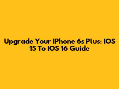 Upgrade Your IPhone 6s Plus: IOS 15 To IOS 16 Guide