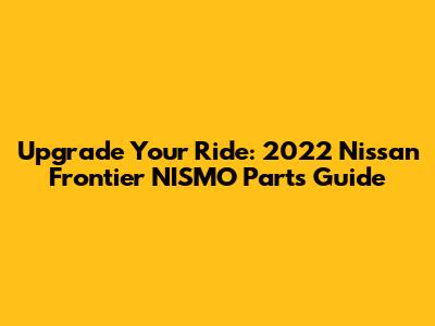 Upgrade Your Ride: 2022 Nissan Frontier NISMO Parts Guide