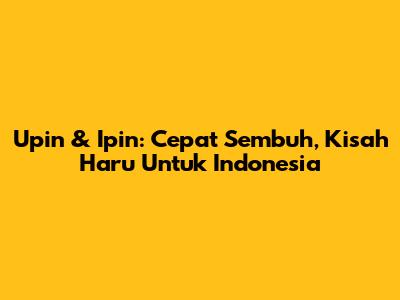 Upin & Ipin: Cepat Sembuh, Kisah Haru Untuk Indonesia
