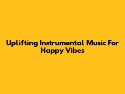 Uplifting Instrumental Music For Happy Vibes
