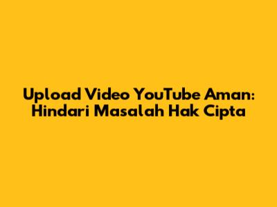 Upload Video YouTube Aman: Hindari Masalah Hak Cipta