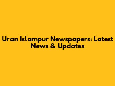 Uran Islampur Newspapers: Latest News & Updates