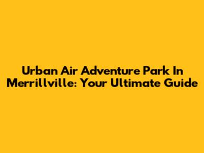 Urban Air Adventure Park In Merrillville: Your Ultimate Guide