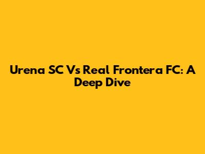 Urena SC Vs Real Frontera FC: A Deep Dive