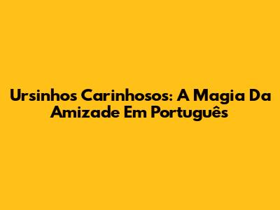 Ursinhos Carinhosos: A Magia Da Amizade Em Português