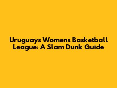 Uruguay's Women's Basketball League: A Slam Dunk Guide
