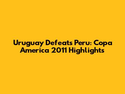 Uruguay Defeats Peru: Copa America 2011 Highlights