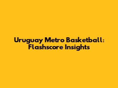 Uruguay Metro Basketball: Flashscore Insights