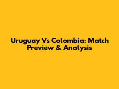 Uruguay Vs Colombia: Match Preview & Analysis